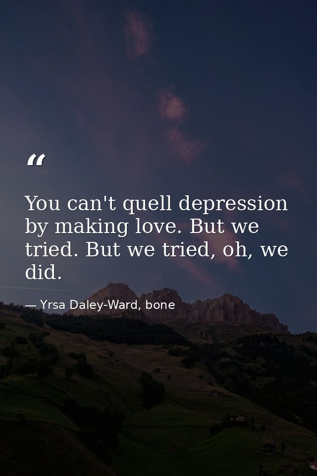 You can't quell depression by making love. But we tried. But we tried, oh, we did. — Yrsa Daley-Ward, bone