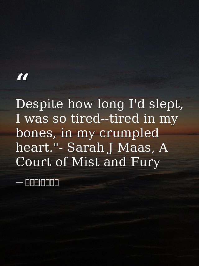 Despite how long I'd slept, I was so tired--tired in my bones, in my crumpled heart."- Sarah J Maas, A Court of Mist and — サラ・J・マース