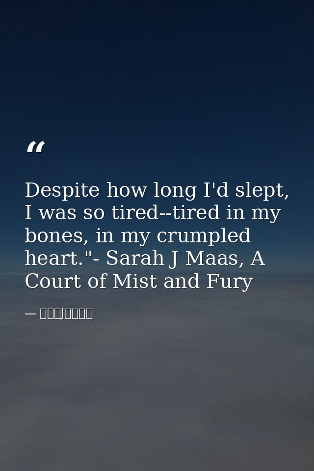Despite how long I'd slept, I was so tired--tired in my bones, in my crumpled heart."- Sarah J Maas, A Court of Mist and — サラ・J・マース