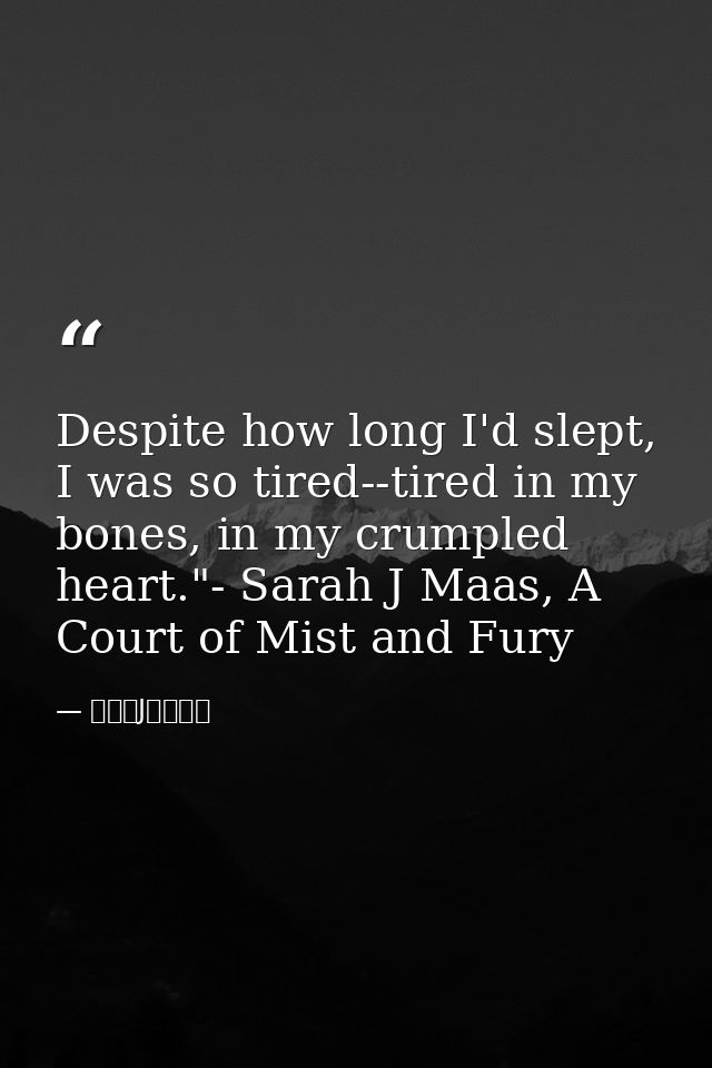 Despite how long I'd slept, I was so tired--tired in my bones, in my crumpled heart."- Sarah J Maas, A Court of Mist and — サラ・J・マース