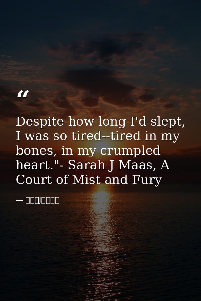 Despite how long I'd slept, I was so tired--tired in my bones, in my crumpled heart."- Sarah J Maas, A Court of Mist and — サラ・J・マース