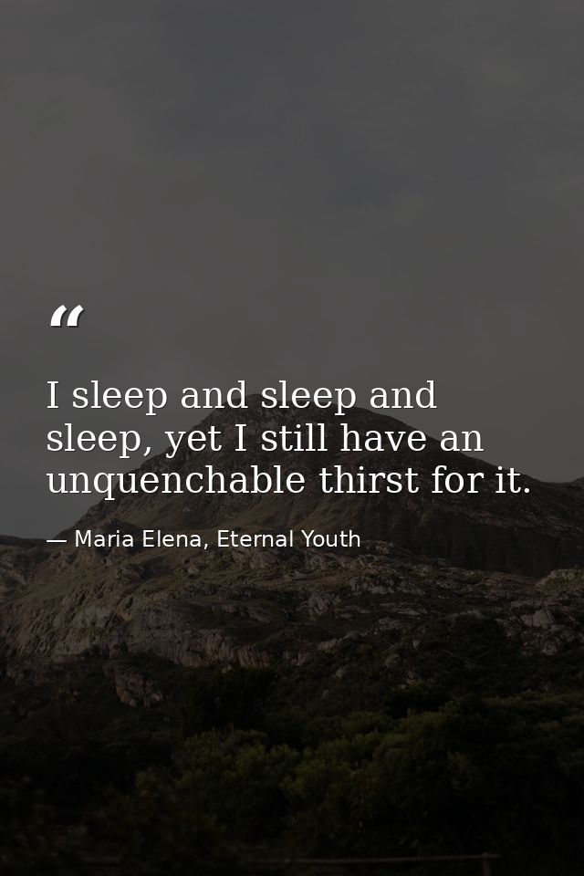 I sleep and sleep and sleep, yet I still have an unquenchable thirst for it. — Maria Elena, Eternal Youth