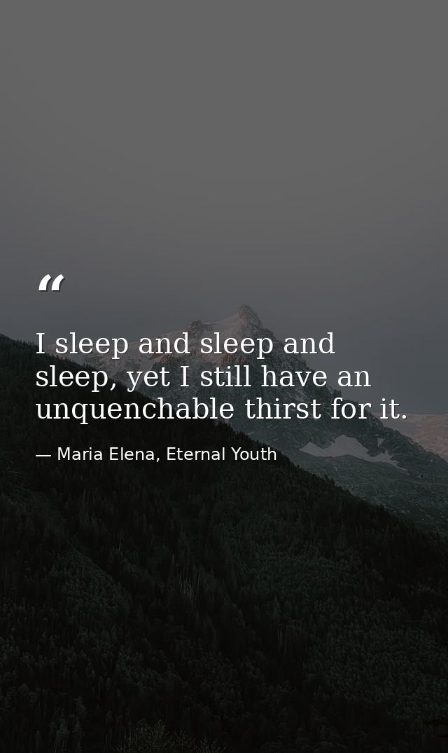 I sleep and sleep and sleep, yet I still have an unquenchable thirst for it. — Maria Elena, Eternal Youth