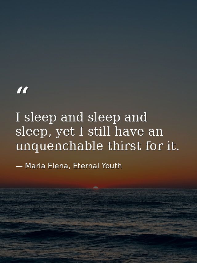 I sleep and sleep and sleep, yet I still have an unquenchable thirst for it. — Maria Elena, Eternal Youth