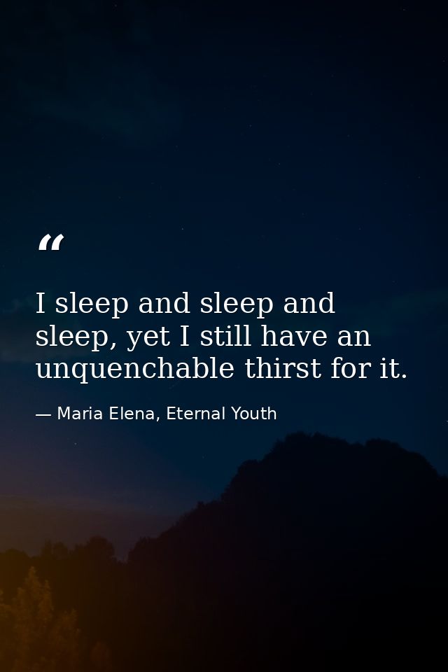 I sleep and sleep and sleep, yet I still have an unquenchable thirst for it. — Maria Elena, Eternal Youth