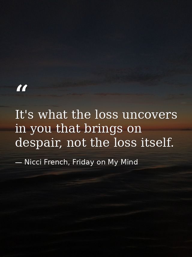It's what the loss uncovers in you that brings on despair, not the loss itself. — Nicci French, Friday on My Mind