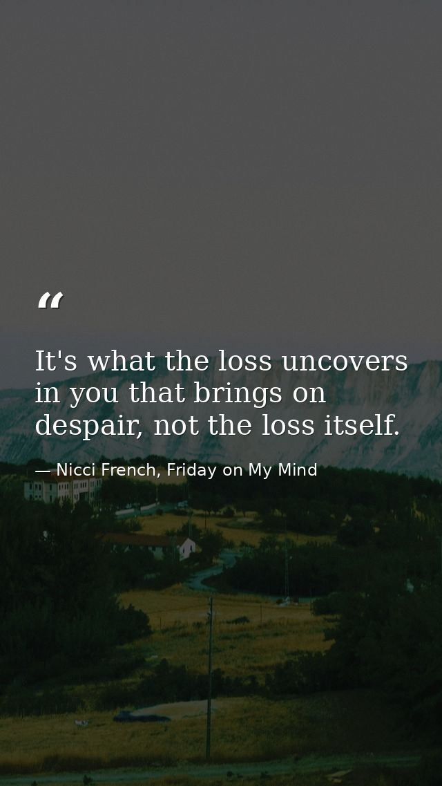 It's what the loss uncovers in you that brings on despair, not the loss itself. — Nicci French, Friday on My Mind