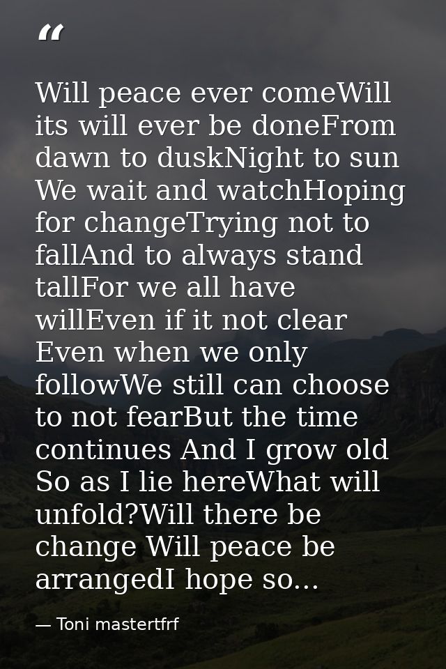 Will peace ever comeWill its will ever be doneFrom dawn to duskNight to sun We wait and watchHoping for changeTrying not — Toni mastertfrf