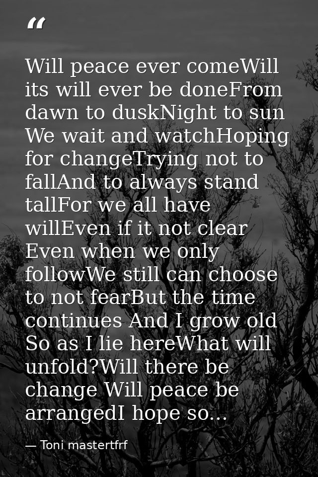 Will peace ever comeWill its will ever be doneFrom dawn to duskNight to sun We wait and watchHoping for changeTrying not — Toni mastertfrf