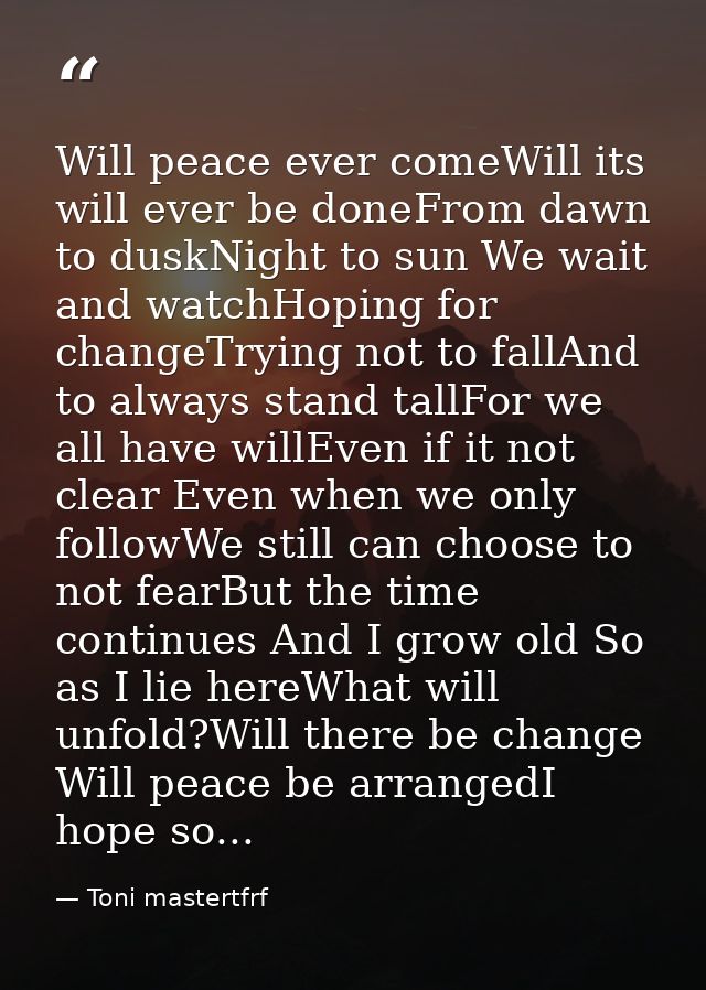 Will peace ever comeWill its will ever be doneFrom dawn to duskNight to sun We wait and watchHoping for changeTrying not — Toni mastertfrf