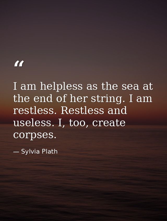 I am helpless as the sea at the end of her string. I am restless. Restless and useless. I, too, create corpses. — Sylvia Plath