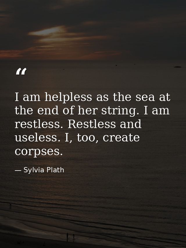 I am helpless as the sea at the end of her string. I am restless. Restless and useless. I, too, create corpses. — Sylvia Plath