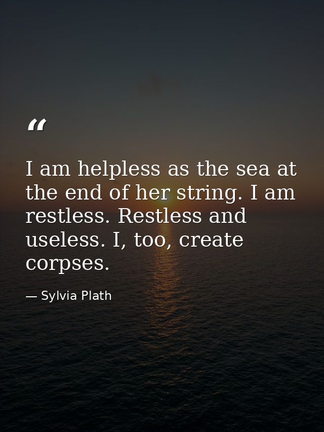 I am helpless as the sea at the end of her string. I am restless. Restless and useless. I, too, create corpses. — Sylvia Plath