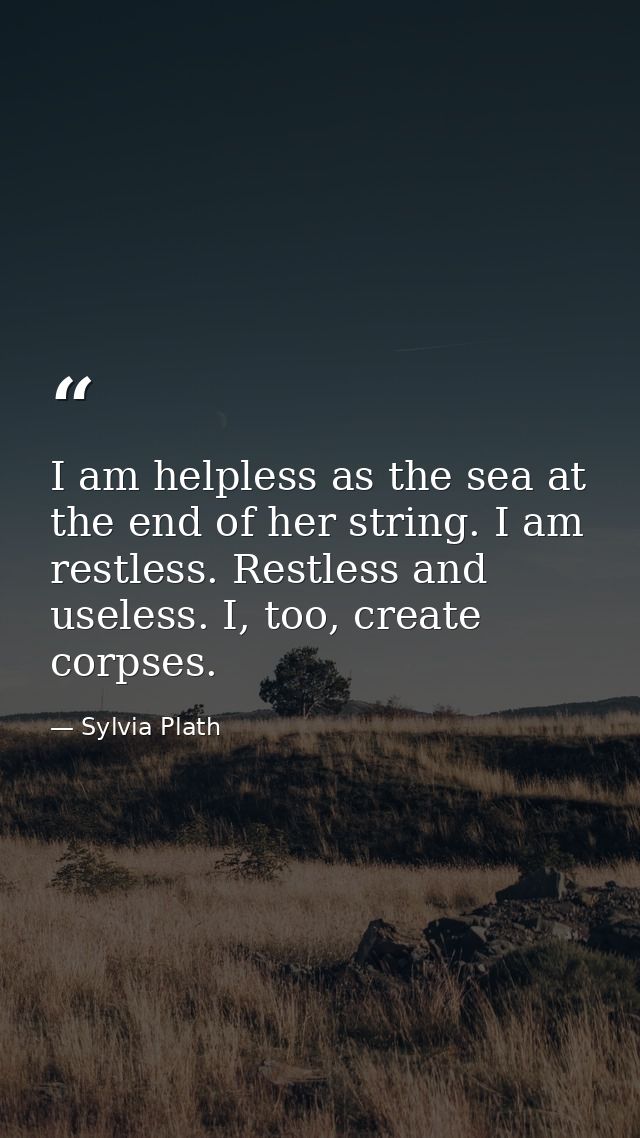 I am helpless as the sea at the end of her string. I am restless. Restless and useless. I, too, create corpses. — Sylvia Plath