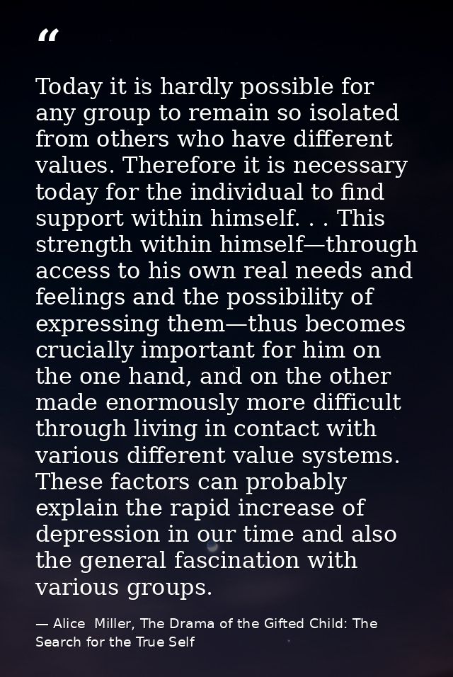 Today it is hardly possible for any group to remain so isolated from others who have different values. Therefore it is n — Alice  Miller, The Drama of the Gifted Child: The Search for the True Self