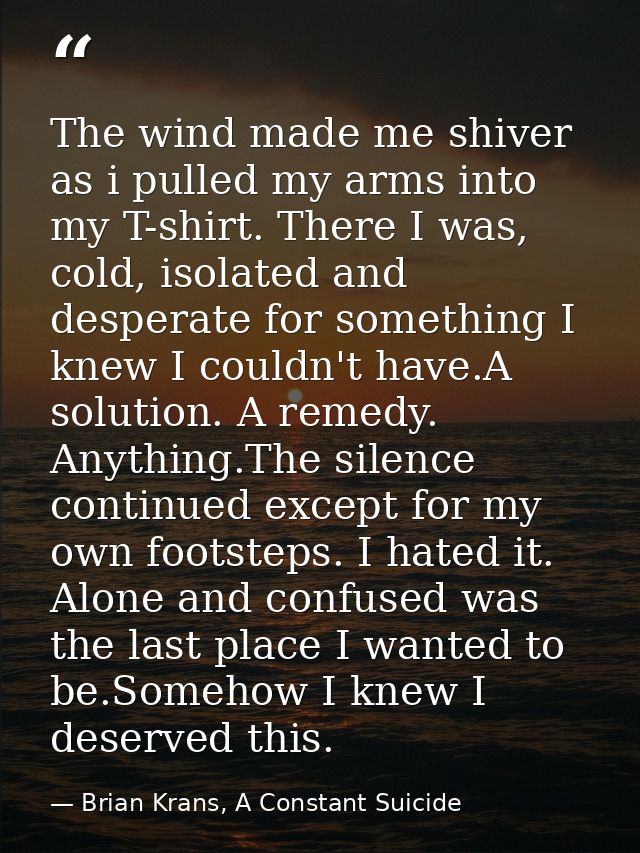 The wind made me shiver as i pulled my arms into my T-shirt. There I was, cold, isolated and desperate for something I k — Brian Krans, A Constant Suicide