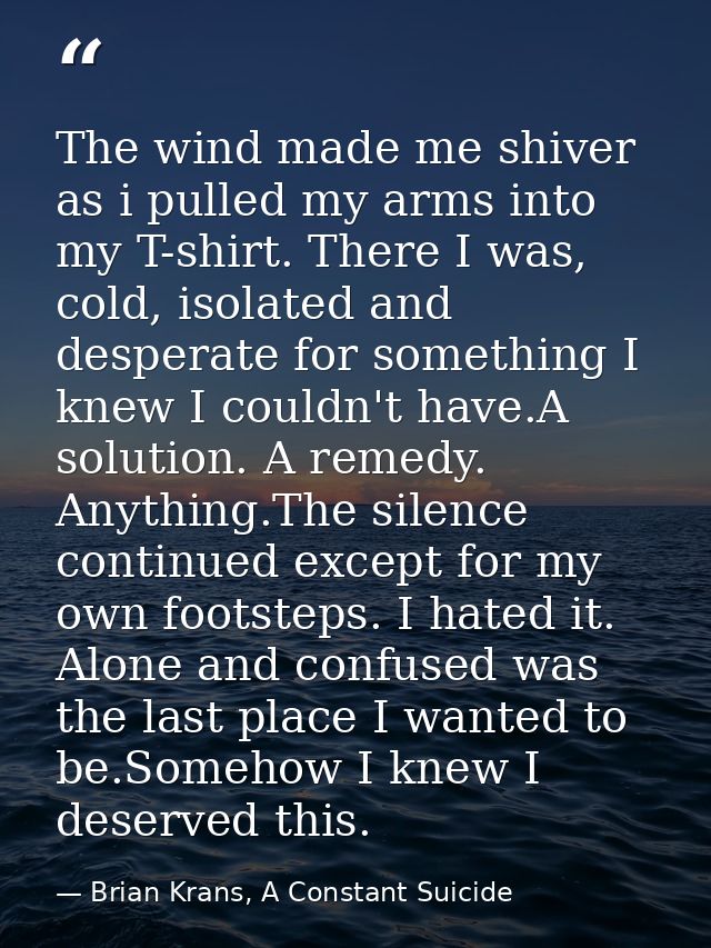 The wind made me shiver as i pulled my arms into my T-shirt. There I was, cold, isolated and desperate for something I k — Brian Krans, A Constant Suicide