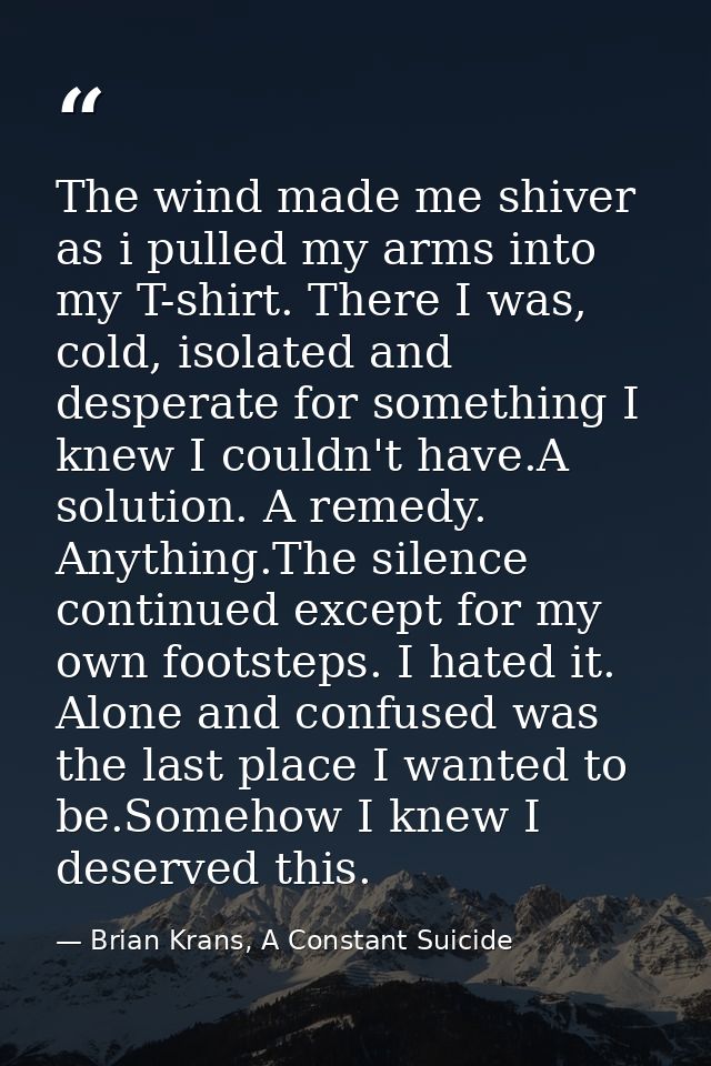 The wind made me shiver as i pulled my arms into my T-shirt. There I was, cold, isolated and desperate for something I k — Brian Krans, A Constant Suicide