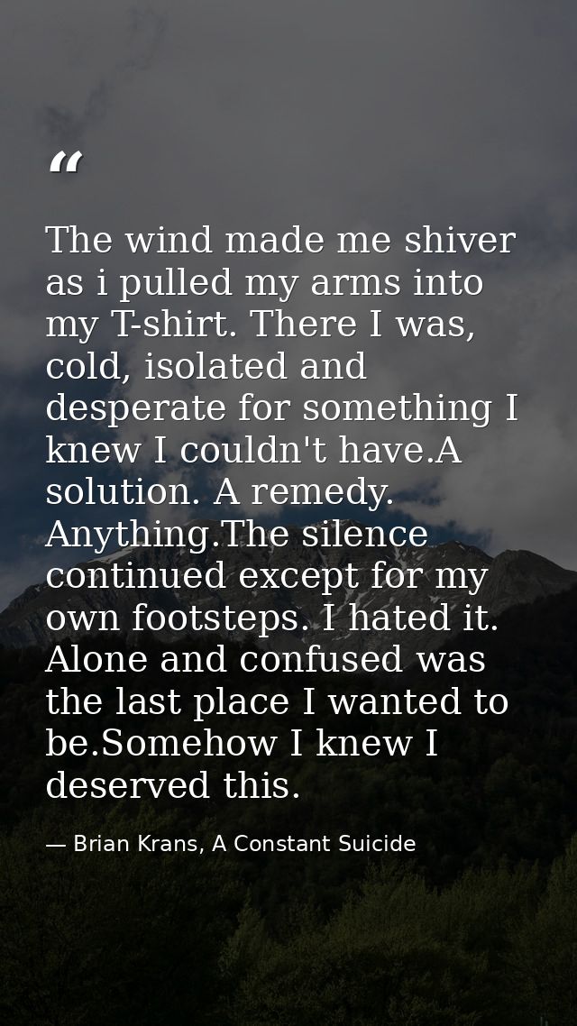 The wind made me shiver as i pulled my arms into my T-shirt. There I was, cold, isolated and desperate for something I k — Brian Krans, A Constant Suicide