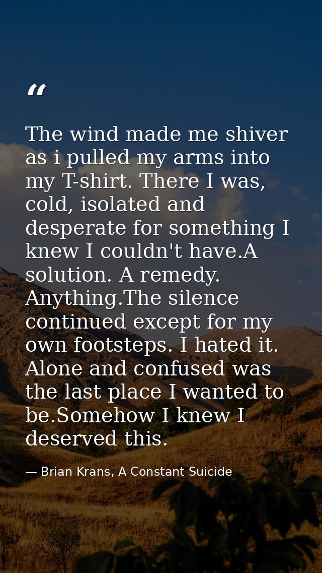 The wind made me shiver as i pulled my arms into my T-shirt. There I was, cold, isolated and desperate for something I k — Brian Krans, A Constant Suicide
