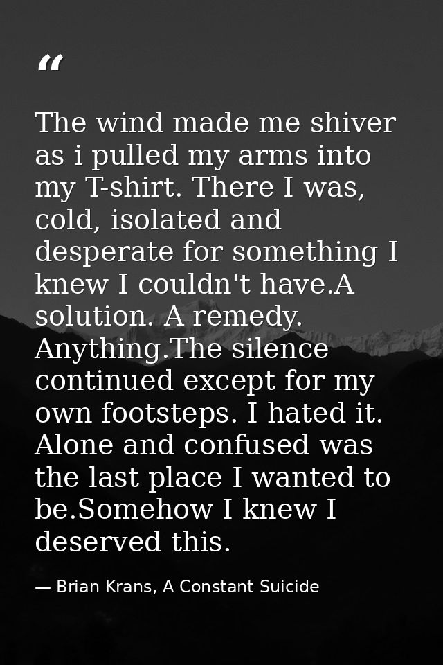 The wind made me shiver as i pulled my arms into my T-shirt. There I was, cold, isolated and desperate for something I k — Brian Krans, A Constant Suicide