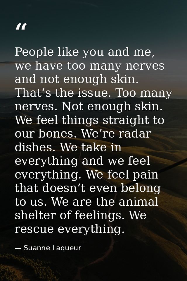 People like you and me, we have too many nerves and not enough skin. That’s the issue. Too many nerves. Not enough skin. — Suanne Laqueur