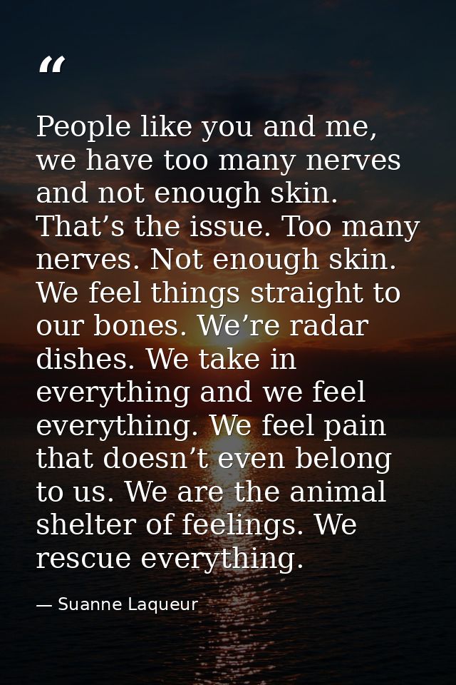 People like you and me, we have too many nerves and not enough skin. That’s the issue. Too many nerves. Not enough skin. — Suanne Laqueur