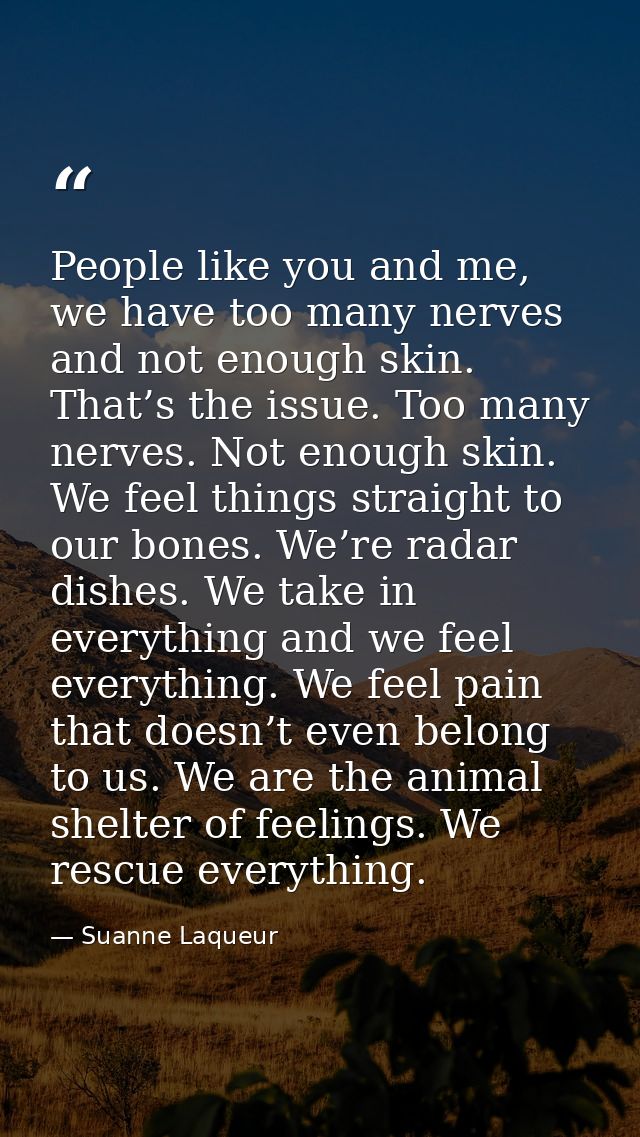 People like you and me, we have too many nerves and not enough skin. That’s the issue. Too many nerves. Not enough skin. — Suanne Laqueur