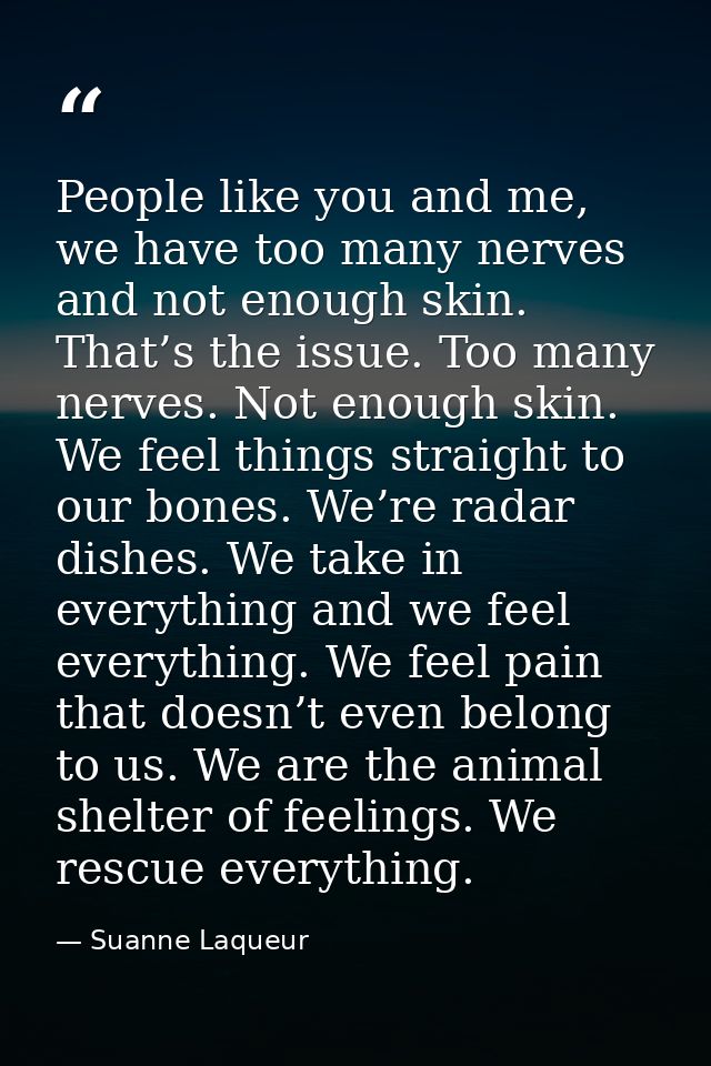 People like you and me, we have too many nerves and not enough skin. That’s the issue. Too many nerves. Not enough skin. — Suanne Laqueur