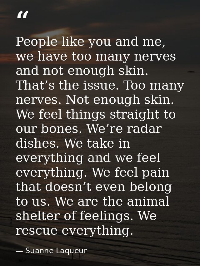 People like you and me, we have too many nerves and not enough skin. That’s the issue. Too many nerves. Not enough skin. — Suanne Laqueur