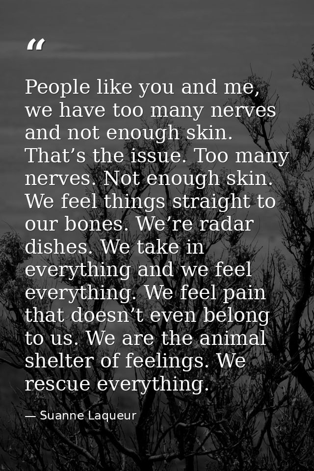 People like you and me, we have too many nerves and not enough skin. That’s the issue. Too many nerves. Not enough skin. — Suanne Laqueur