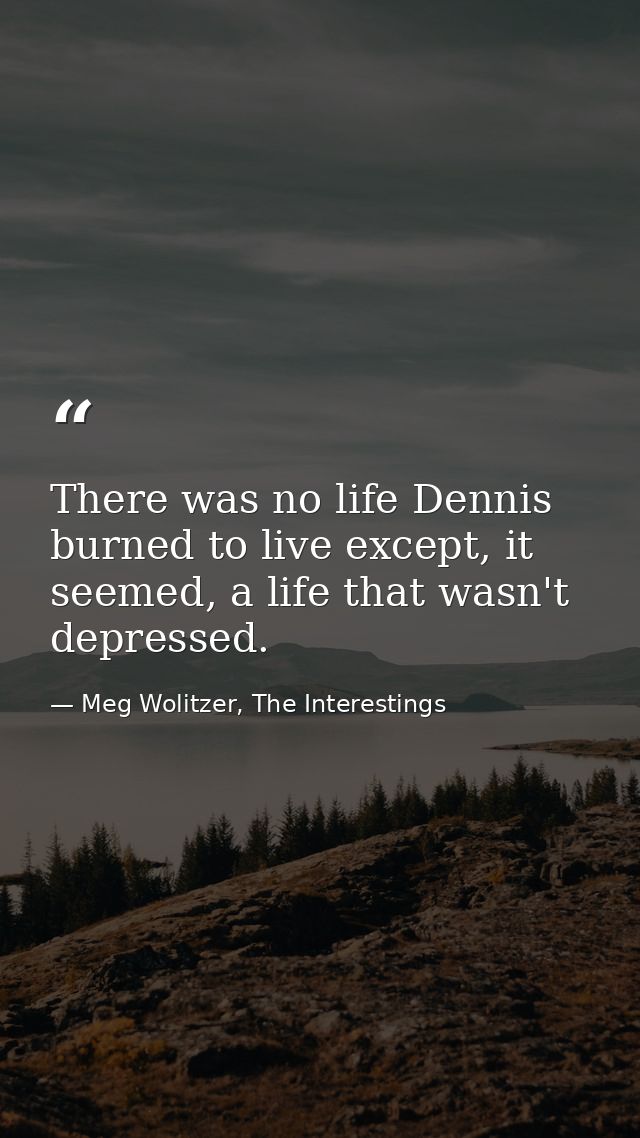 There was no life Dennis burned to live except, it seemed, a life that wasn't depressed. — Meg Wolitzer, The Interestings