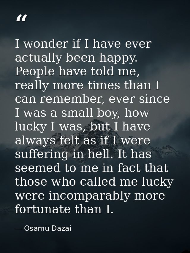 I wonder if I have ever actually been happy. People have told me, really more times than I can remember, ever since I wa — Osamu Dazai