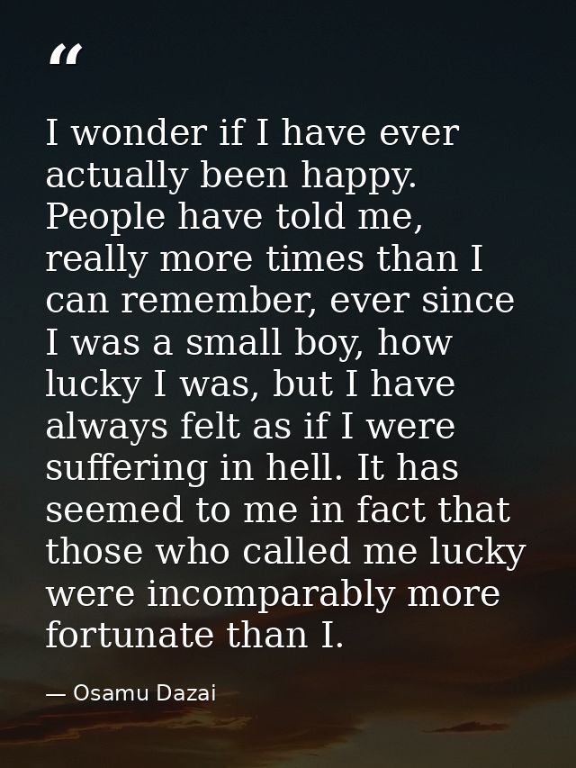 I wonder if I have ever actually been happy. People have told me, really more times than I can remember, ever since I wa — Osamu Dazai