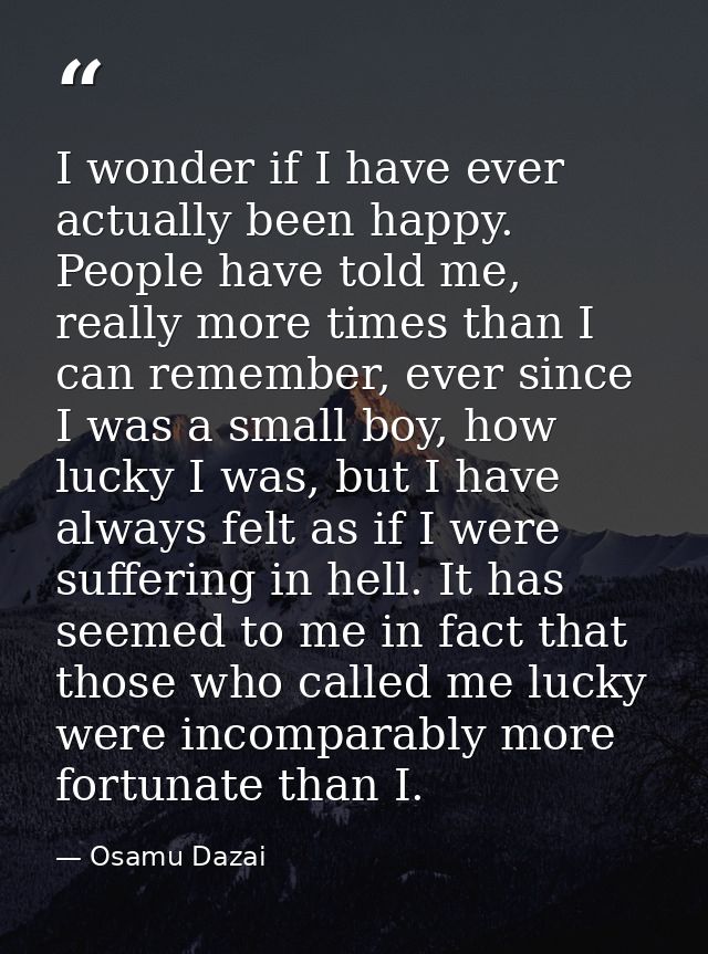 I wonder if I have ever actually been happy. People have told me, really more times than I can remember, ever since I wa — Osamu Dazai