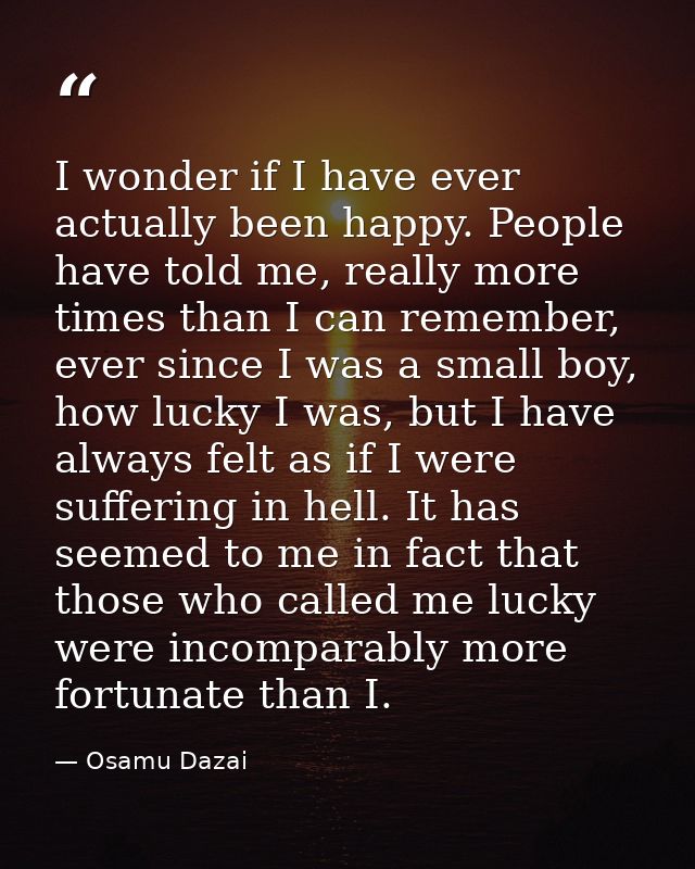 I wonder if I have ever actually been happy. People have told me, really more times than I can remember, ever since I wa — Osamu Dazai