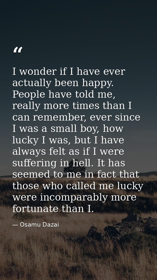 I wonder if I have ever actually been happy. People have told me, really more times than I can remember, ever since I wa — Osamu Dazai