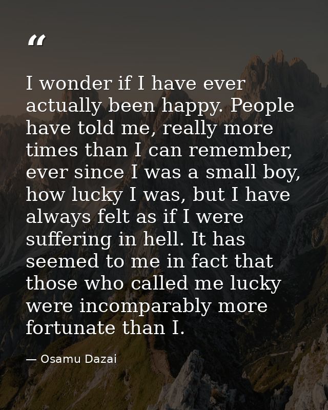 I wonder if I have ever actually been happy. People have told me, really more times than I can remember, ever since I wa — Osamu Dazai