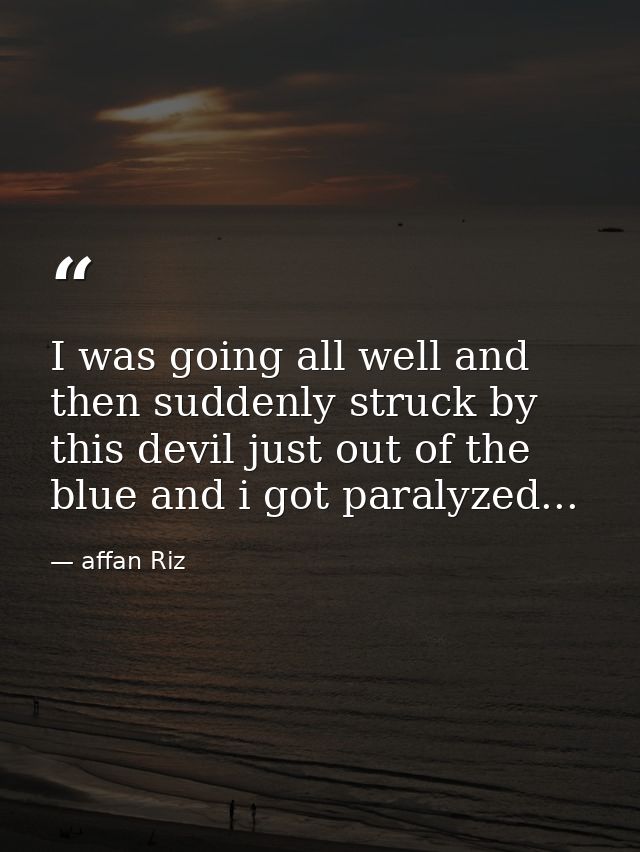 I was going all well and then suddenly struck by this devil just out of the blue and i got paralyzed... — affan Riz
