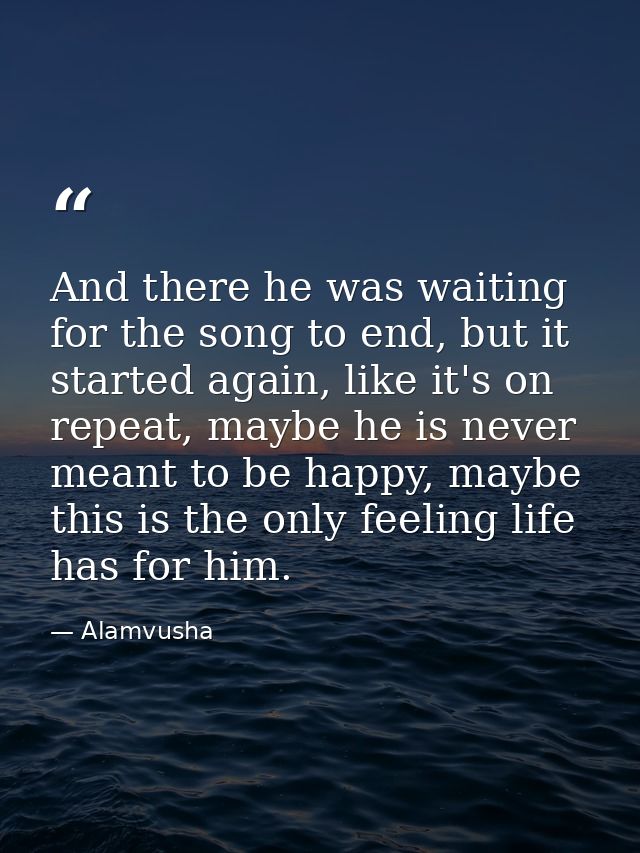 And there he was waiting for the song to end, but it started again, like it's on repeat, maybe he is never meant to be h — Alamvusha