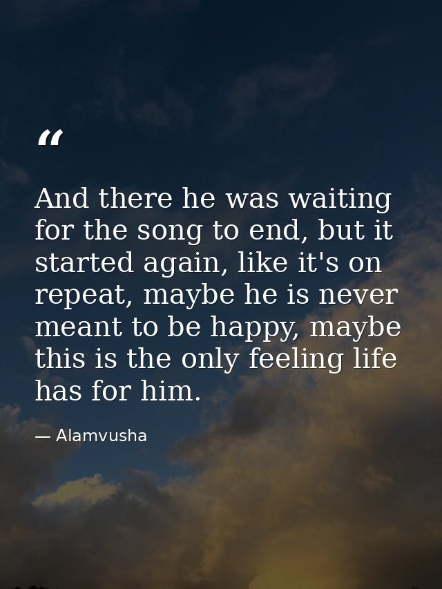 And there he was waiting for the song to end, but it started again, like it's on repeat, maybe he is never meant to be h — Alamvusha