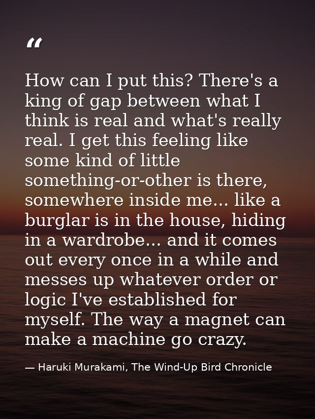 How can I put this? There's a king of gap between what I think is real and what's really real. I get this feeling like s — Haruki Murakami, The Wind-Up Bird Chronicle