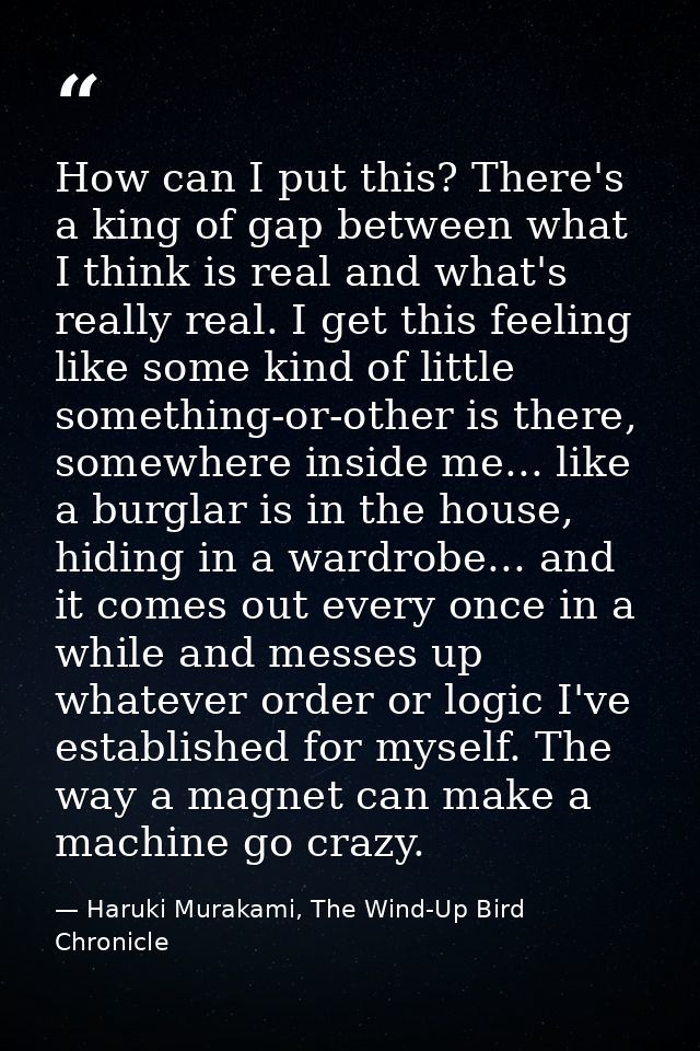 How can I put this? There's a king of gap between what I think is real and what's really real. I get this feeling like s — Haruki Murakami, The Wind-Up Bird Chronicle