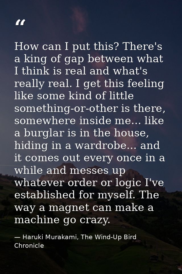 How can I put this? There's a king of gap between what I think is real and what's really real. I get this feeling like s — Haruki Murakami, The Wind-Up Bird Chronicle