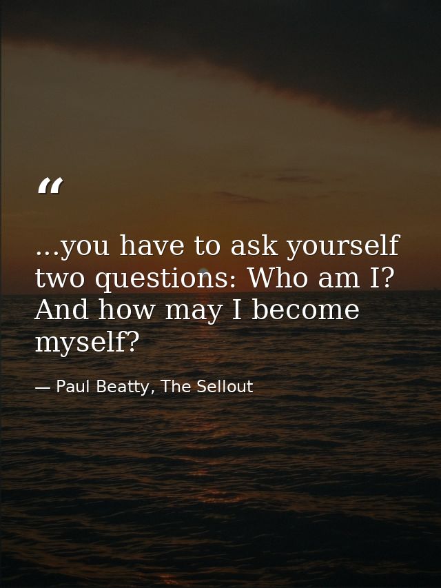 ...you have to ask yourself two questions: Who am I? And how may I become myself? — Paul Beatty, The Sellout