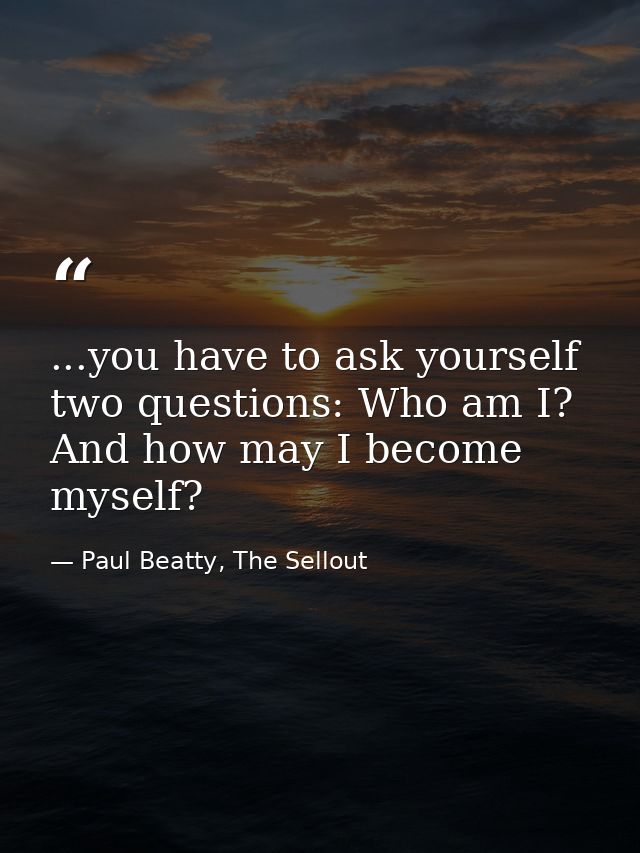 ...you have to ask yourself two questions: Who am I? And how may I become myself? — Paul Beatty, The Sellout