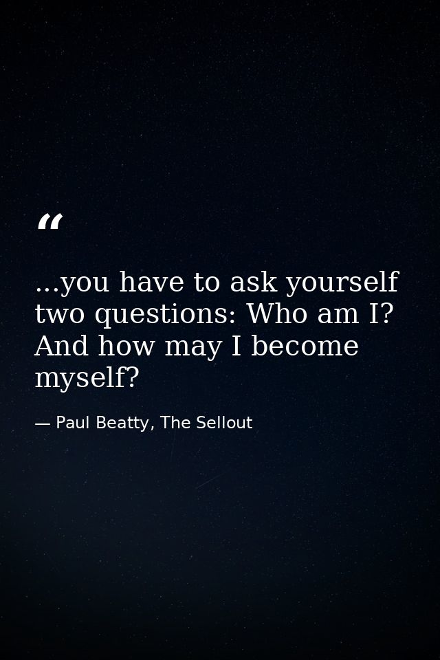 ...you have to ask yourself two questions: Who am I? And how may I become myself? — Paul Beatty, The Sellout