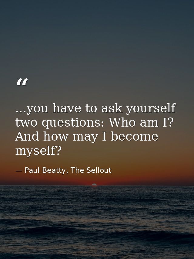 ...you have to ask yourself two questions: Who am I? And how may I become myself? — Paul Beatty, The Sellout