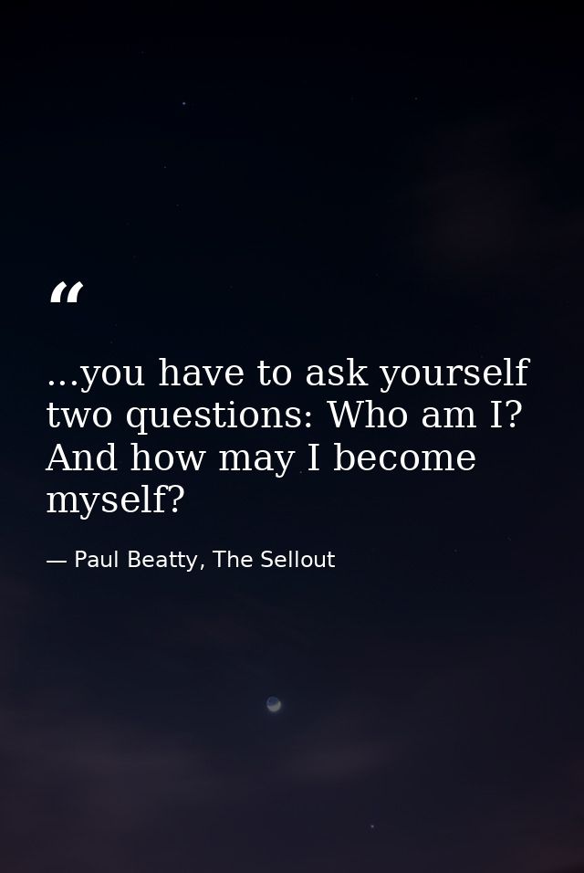 ...you have to ask yourself two questions: Who am I? And how may I become myself? — Paul Beatty, The Sellout
