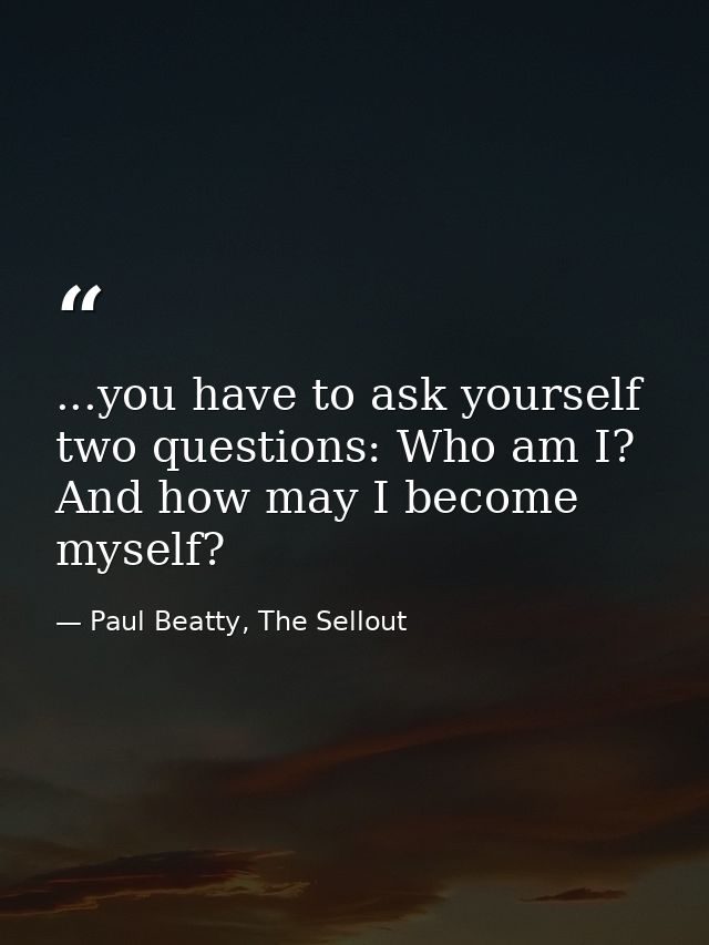 ...you have to ask yourself two questions: Who am I? And how may I become myself? — Paul Beatty, The Sellout